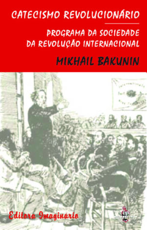 Mikhail Bakunin – Catecismo Revolucionário / Programa da Sociedade da Revolução Internacional